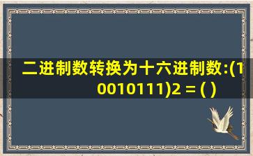 二进制数转换为十六进制数:(10010111)2 = ( )16